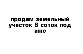 продам земельный участок 8 соток под ижс